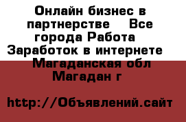 Онлайн бизнес в партнерстве. - Все города Работа » Заработок в интернете   . Магаданская обл.,Магадан г.